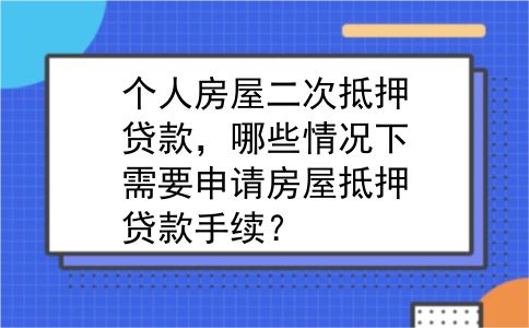 个人房屋二次抵押贷款，哪些情况下需要申请房屋抵押贷款手续？