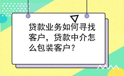 贷款业务如何寻找客户，贷款中介怎么包装客户？
