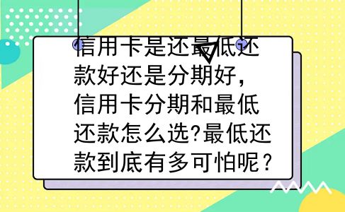 信用卡是还最低还款好还是分期好，信用卡分期和最低还款怎么选?最低还款到底有多可怕呢？