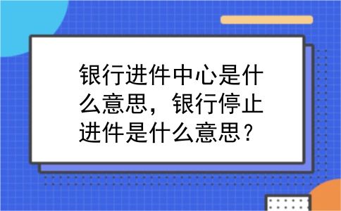 银行进件中心是什么意思，银行停止进件是什么意思？