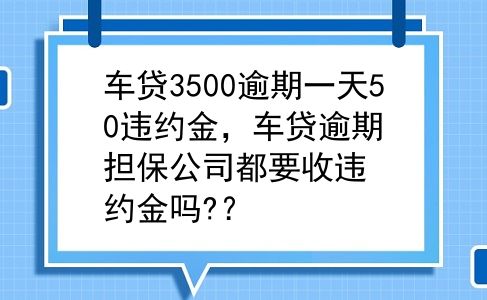 车贷3500逾期一天50违约金，车贷逾期担保公司都要收违约金吗?？