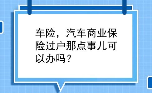 车险，汽车商业保险过户那点事儿可以办吗？