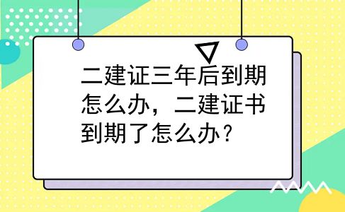 二建证三年后到期怎么办，二建证书到期了怎么办？