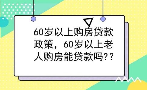 60岁以上购房贷款政策，60岁以上老人购房能贷款吗?？