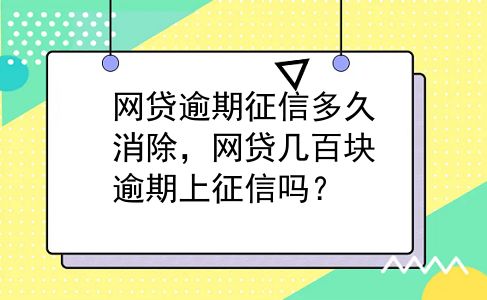 网贷逾期征信多久消除，网贷几百块逾期上征信吗？