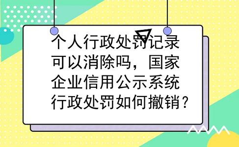 个人行政处罚记录可以消除吗，国家企业信用公示系统行政处罚如何撤销？