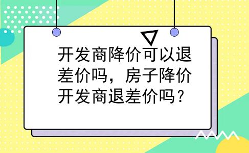 开发商降价可以退差价吗，房子降价开发商退差价吗？