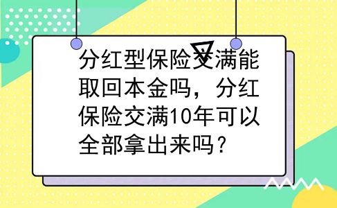 分红型保险交满能取回本金吗，分红保险交满10年可以全部拿出来吗？