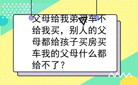 父母给我弟买车不给我买，别人的父母都给孩子买房买车我的父母什么都给不了？