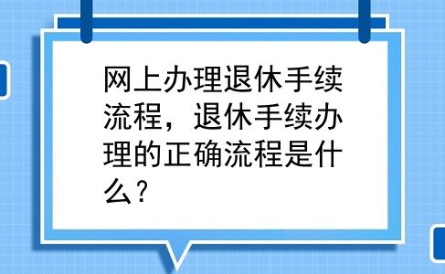 网上办理退休手续流程，退休手续办理的正确流程是什么？