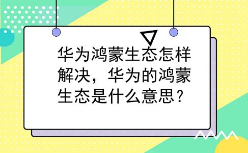 华为鸿蒙生态怎样解决，华为的鸿蒙生态是什么意思？