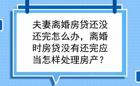 夫妻离婚房贷还没还完怎么办，离婚时房贷没有还完应当怎样处理房产？