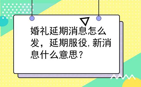婚礼延期消息怎么发，延期服役,新消息什么意思？
