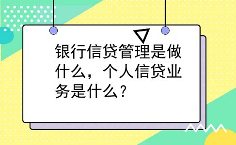 银行信贷管理是做什么，个人信贷业务是什么？