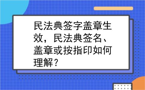 民法典签字盖章生效，民法典签名、盖章或按指印如何理解？