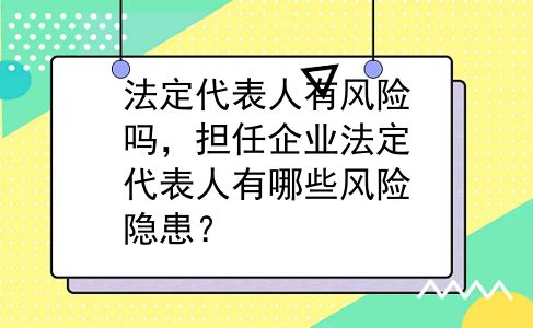 法定代表人有风险吗，担任企业法定代表人有哪些风险隐患？
