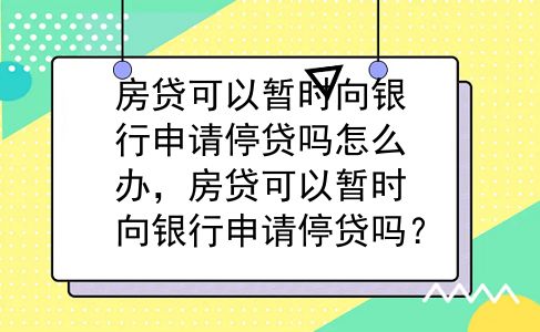 房贷可以暂时向银行申请停贷吗怎么办，房贷可以暂时向银行申请停贷吗？