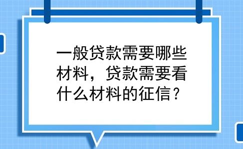 一般贷款需要哪些材料，贷款需要看什么材料的征信？