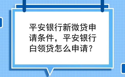 平安银行新微贷申请条件，平安银行白领贷怎么申请？
