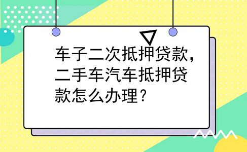 车子二次抵押贷款，二手车汽车抵押贷款怎么办理？