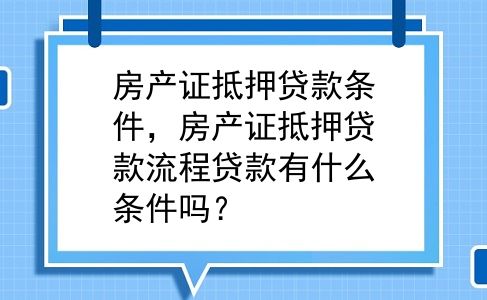房产证抵押贷款条件，房产证抵押贷款流程贷款有什么条件吗？