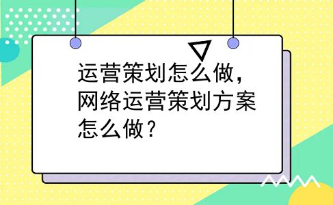 运营策划怎么做，网络运营策划方案怎么做？