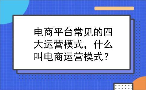 电商平台常见的四大运营模式，什么叫电商运营模式？