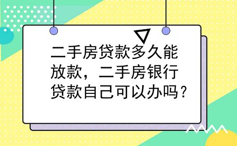 二手房贷款多久能放款，二手房银行贷款自己可以办吗？