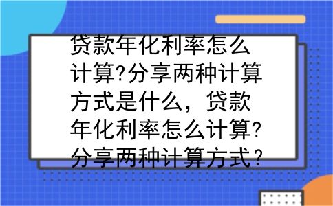 贷款年化利率怎么计算?分享两种计算方式是什么，贷款年化利率怎么计算?分享两种计算方式？