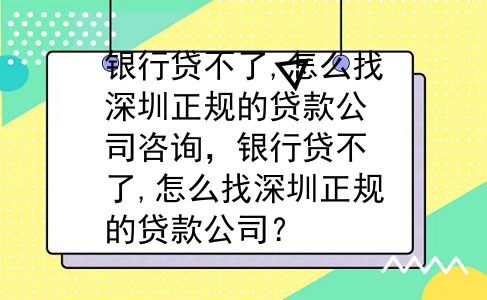 银行贷不了,怎么找深圳正规的贷款公司咨询，银行贷不了,怎么找深圳正规的贷款公司？