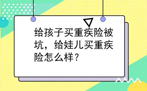 给孩子买重疾险被坑，给娃儿买重疾险怎么样？
