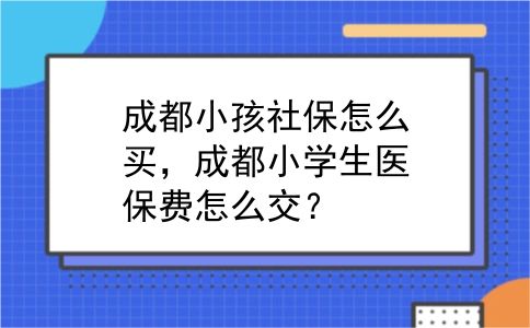 成都小孩社保怎么买，成都小学生医保费怎么交？